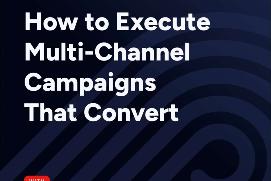 How to Execute Multi-Channel Campaigns That Convert